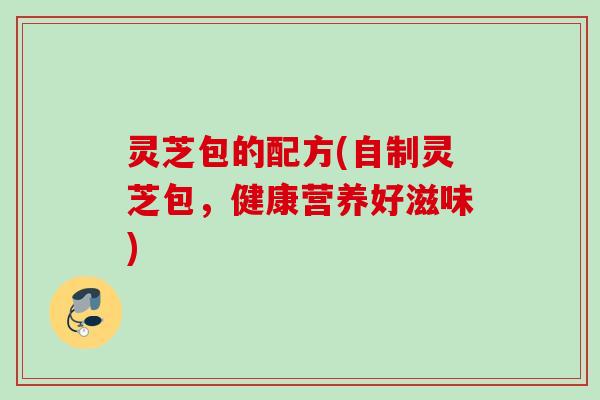 灵芝包的配方(自制灵芝包，健康营养好滋味)