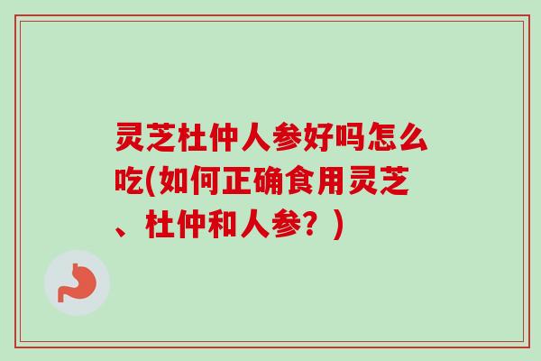 灵芝杜仲人参好吗怎么吃(如何正确食用灵芝、杜仲和人参？)