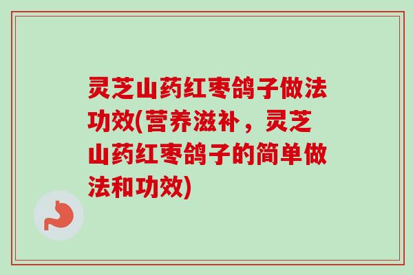 灵芝山药红枣鸽子做法功效(营养滋补，灵芝山药红枣鸽子的简单做法和功效)