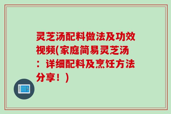 灵芝汤配料做法及功效视频(家庭简易灵芝汤：详细配料及烹饪方法分享！)