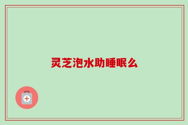 灵芝泡水助睡眠么