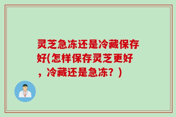 灵芝急冻还是冷藏保存好(怎样保存灵芝更好，冷藏还是急冻？)