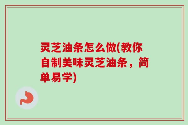 灵芝油条怎么做(教你自制美味灵芝油条，简单易学)