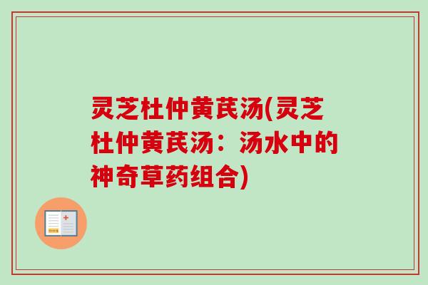 灵芝杜仲黄芪汤(灵芝杜仲黄芪汤：汤水中的神奇草药组合)