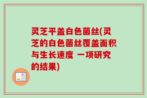 灵芝平盖白色菌丝(灵芝的白色菌丝覆盖面积与生长速度 一项研究的结果)
