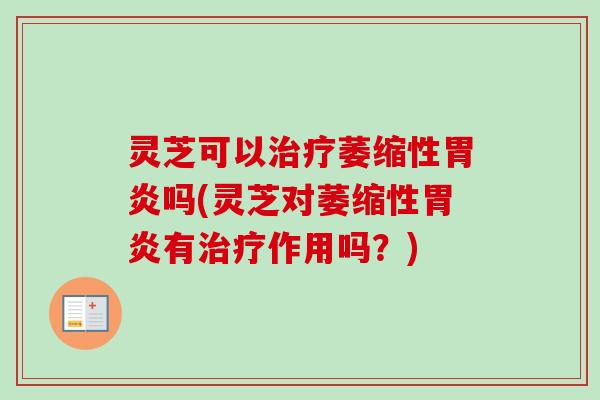 灵芝可以治疗萎缩性胃炎吗(灵芝对萎缩性胃炎有治疗作用吗？)