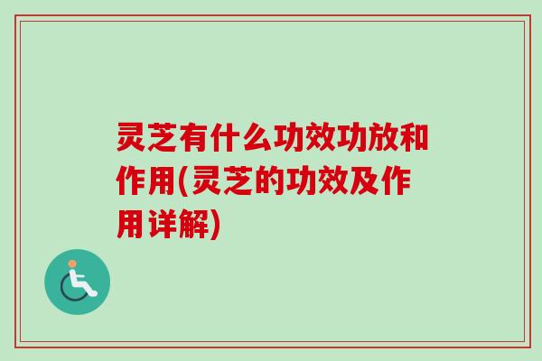 灵芝有什么功效功放和作用(灵芝的功效及作用详解)