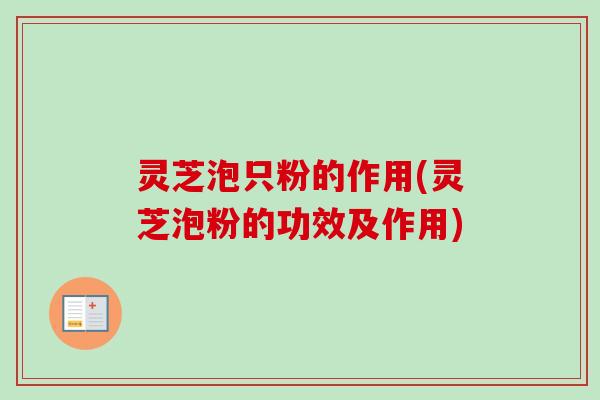 灵芝泡只粉的作用(灵芝泡粉的功效及作用)
