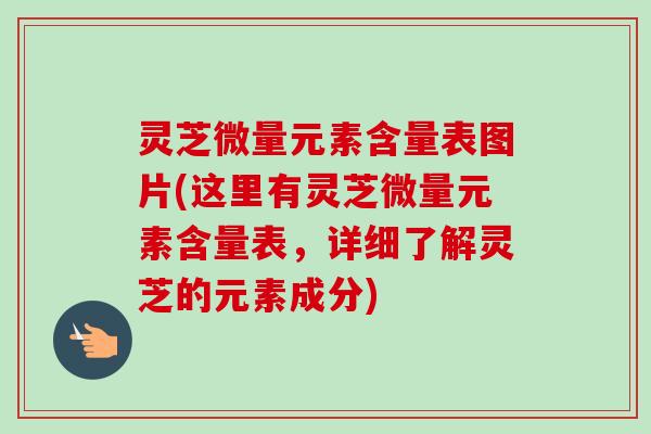 灵芝微量元素含量表图片(这里有灵芝微量元素含量表,详细了解灵芝的元素成分) 灵芝微量元素含量表图片(这里有灵芝微量元素含量表,详细了解灵芝的元素成分)