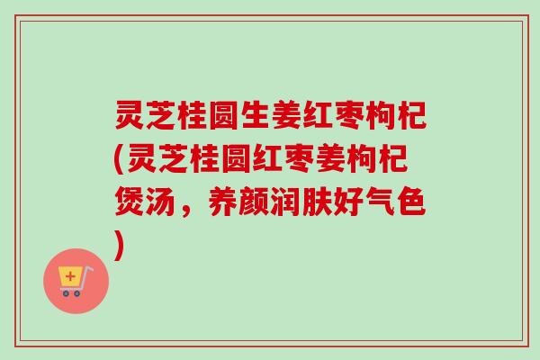 灵芝桂圆生姜红枣枸杞(灵芝桂圆红枣姜枸杞煲汤，养颜润肤好气色)