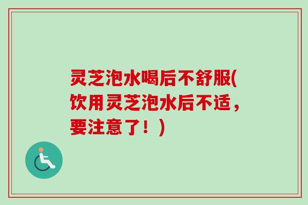 灵芝泡水喝后不舒服(饮用灵芝泡水后不适，要注意了！)