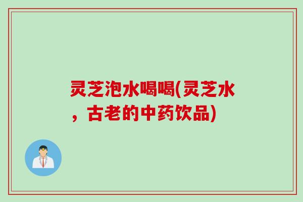 灵芝泡水喝喝(灵芝水，古老的中药饮品)