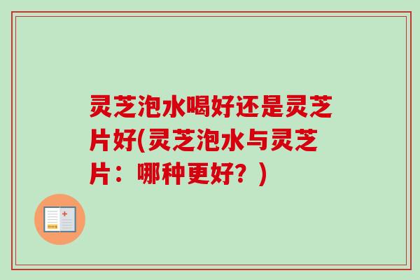 灵芝泡水喝好还是灵芝片好(灵芝泡水与灵芝片：哪种更好？)