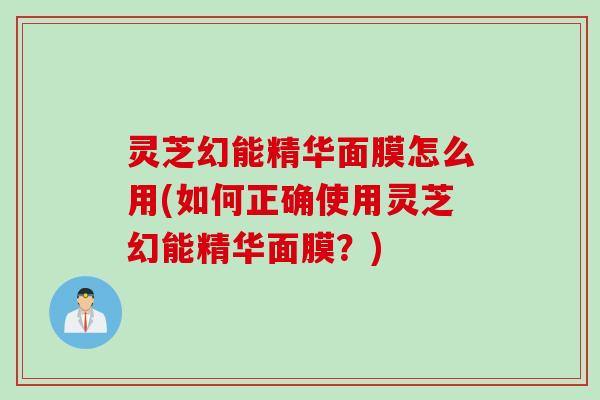 灵芝幻能精华面膜怎么用(如何正确使用灵芝幻能精华面膜？)