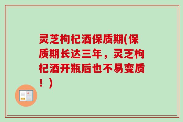 灵芝枸杞酒保质期(保质期长达三年，灵芝枸杞酒开瓶后也不易变质！)