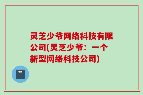 灵芝少爷网络科技有限公司(灵芝少爷：一个新型网络科技公司)