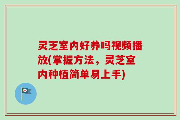 灵芝室内好养吗视频播放(掌握方法，灵芝室内种植简单易上手)