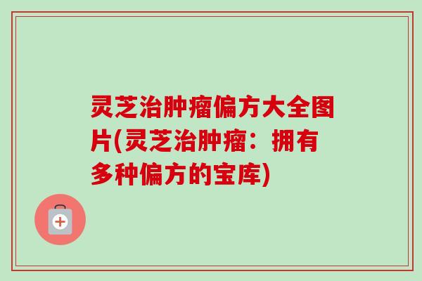 灵芝治肿瘤偏方大全图片(灵芝治肿瘤：拥有多种偏方的宝库)