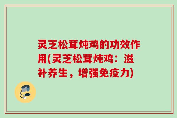 灵芝松茸炖鸡的功效作用(灵芝松茸炖鸡：滋补养生，增强免疫力)