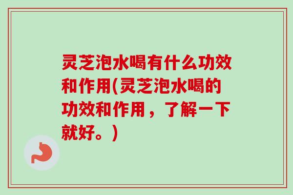 灵芝泡水喝有什么功效和作用(灵芝泡水喝的功效和作用，了解一下就好。)