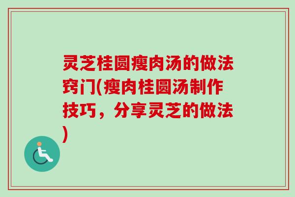灵芝桂圆瘦肉汤的做法窍门(瘦肉桂圆汤制作技巧，分享灵芝的做法)