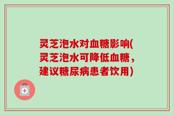 灵芝泡水对血糖影响(灵芝泡水可降低血糖，建议糖尿病患者饮用)