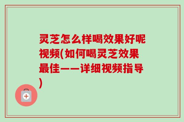 灵芝怎么样喝效果好呢视频(如何喝灵芝效果最佳——详细视频指导)