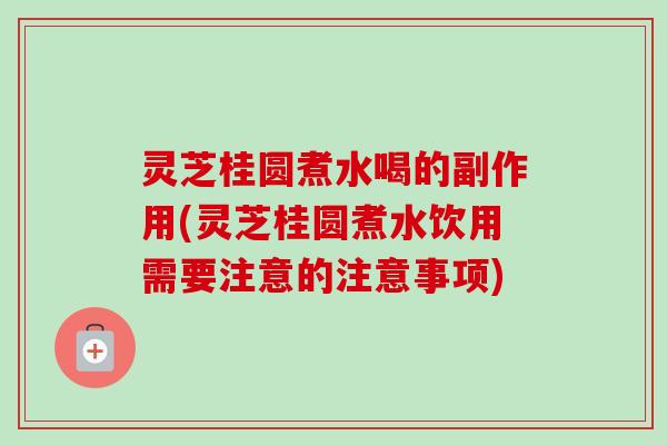 灵芝桂圆煮水喝的副作用(灵芝桂圆煮水饮用需要注意的注意事项)