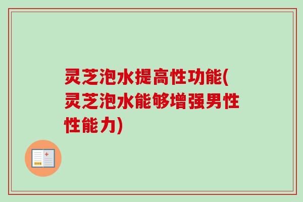 灵芝泡水提高性功能(灵芝泡水能够增强男性性能力)