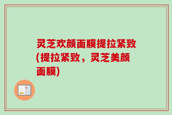 灵芝欢颜面膜提拉紧致(提拉紧致，灵芝美颜面膜)