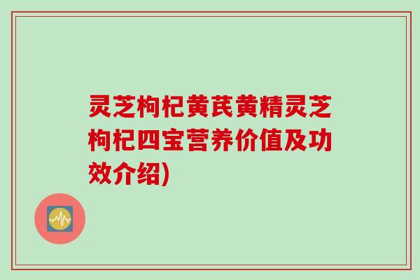 灵芝枸杞黄芪黄精灵芝枸杞四宝营养价值及功效介绍)