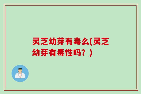 灵芝幼芽有毒么(灵芝幼芽有毒性吗？)
