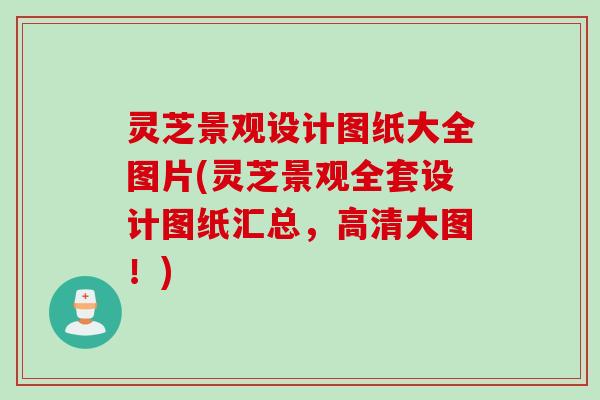 灵芝景观设计图纸大全图片(灵芝景观全套设计图纸汇总，高清大图！)