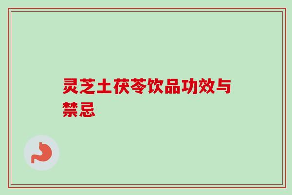 灵芝土茯苓饮品功效与禁忌
