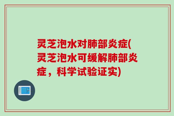 灵芝泡水对肺部炎症(灵芝泡水可缓解肺部炎症，科学试验证实)