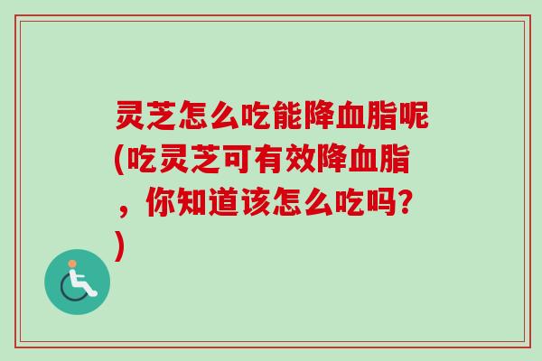 灵芝怎么吃能降血脂呢(吃灵芝可有效降血脂，你知道该怎么吃吗？)