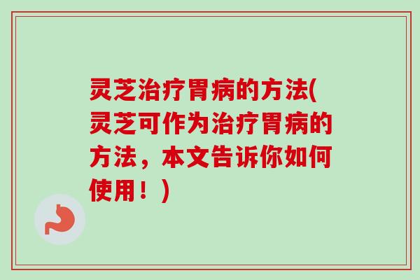 灵芝胃的方法(灵芝可作为胃的方法，本文告诉你如何使用！)