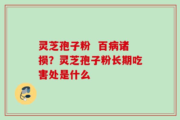 灵芝孢子粉  百病诸损？灵芝孢子粉长期吃害处是什么