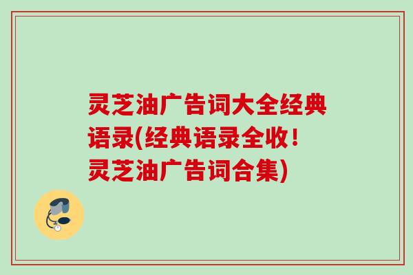 灵芝油广告词大全经典语录(经典语录全收！灵芝油广告词合集)
