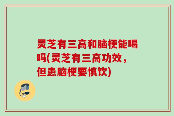 灵芝有三高和脑梗能喝吗(灵芝有三高功效，但患脑梗要慎饮)