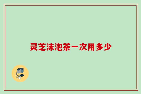灵芝沫泡茶一次用多少