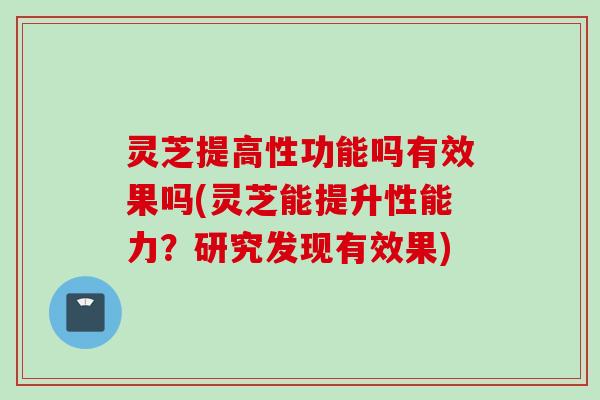 灵芝提高性功能吗有效果吗(灵芝能提升性能力？研究发现有效果)