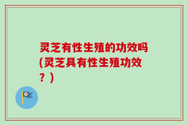 灵芝有性生殖的功效吗(灵芝具有性生殖功效？)