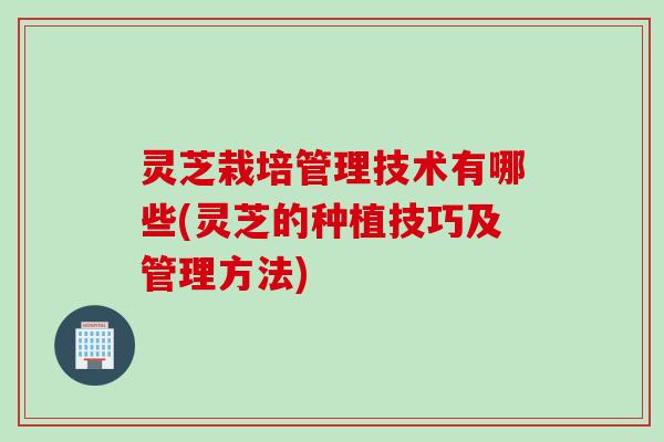 灵芝栽培管理技术有哪些(灵芝的种植技巧及管理方法)