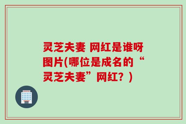 灵芝夫妻 网红是谁呀图片(哪位是成名的“灵芝夫妻”网红？)