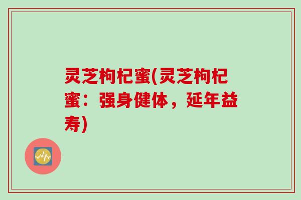 灵芝枸杞蜜(灵芝枸杞蜜：强身健体，延年益寿)