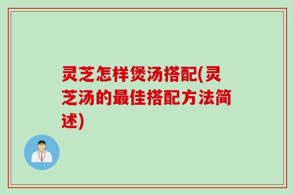 灵芝怎样煲汤搭配(灵芝汤的最佳搭配方法简述)