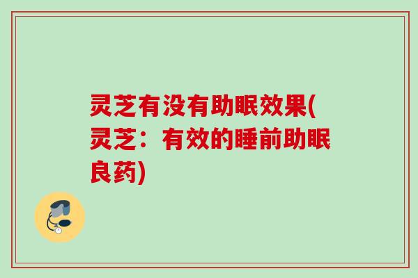 灵芝有没有助眠效果(灵芝：有效的睡前助眠良药)