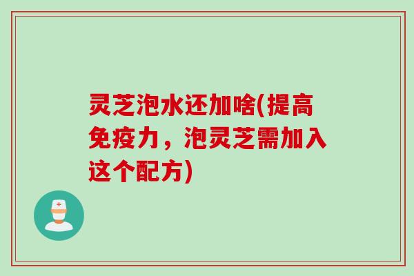 灵芝泡水还加啥(提高免疫力，泡灵芝需加入这个配方)