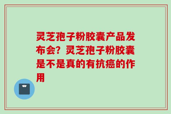 灵芝孢子粉胶囊产品发布会?灵芝孢子粉胶囊是不是真的有抗的作用 灵芝孢子粉胶囊产品发布会?灵芝孢子粉胶囊是不是真的有抗的作用